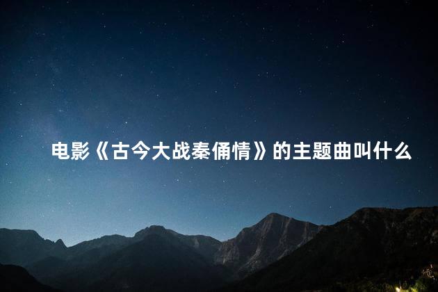 电影《古今大战秦俑情》的主题曲叫什么名字 古今大战秦俑情是哪一年上映的